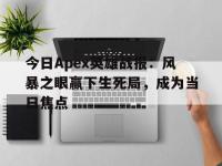 乐鱼体育全站-今日Apex英雄战报：风暴之眼赢下生死局，成为当日焦点
